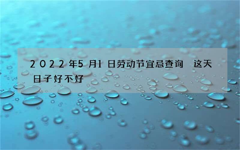 2022年5月1日劳动节宜忌查询 这天日子好不好
